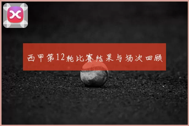 西甲第12轮比赛结果与场次回顾