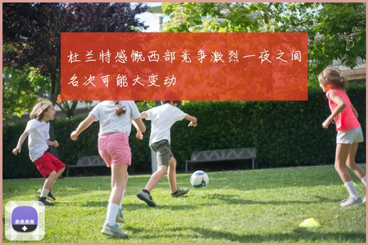 杜兰特感慨西部竞争激烈一夜之间名次可能大变动