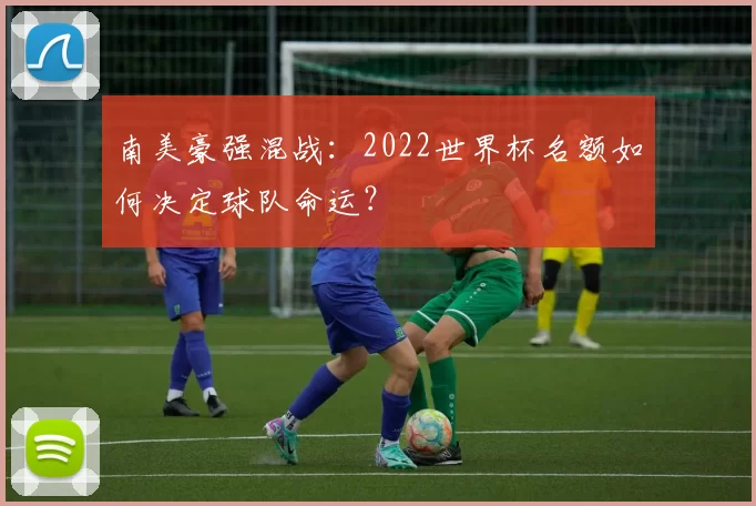 南美豪强混战：2022世界杯名额如何决定球队命运？