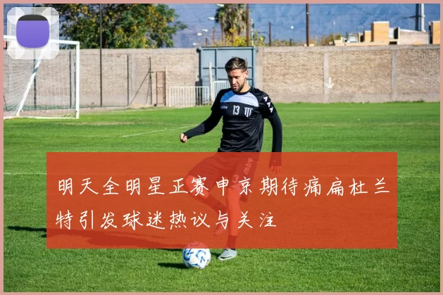 明天全明星正赛申京期待痛扁杜兰特引发球迷热议与关注