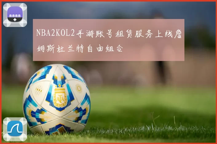 NBA2KOL2手游账号租赁服务上线詹姆斯杜兰特自由组合