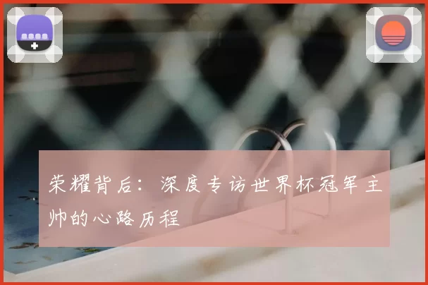 荣耀背后：深度专访世界杯冠军主帅的心路历程