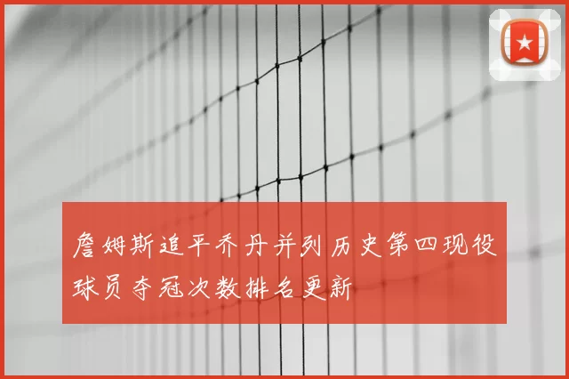 詹姆斯追平乔丹并列历史第四现役球员夺冠次数排名更新