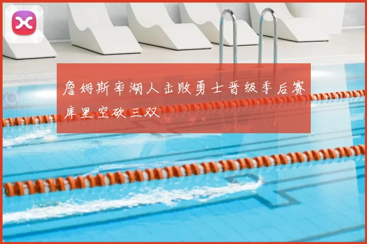 詹姆斯率湖人击败勇士晋级季后赛库里空砍三双