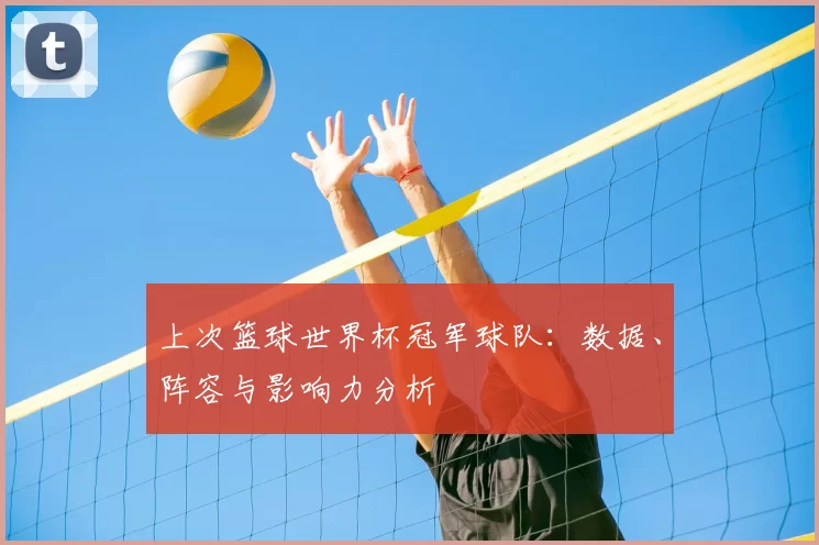 上次篮球世界杯冠军球队：数据、阵容与影响力分析