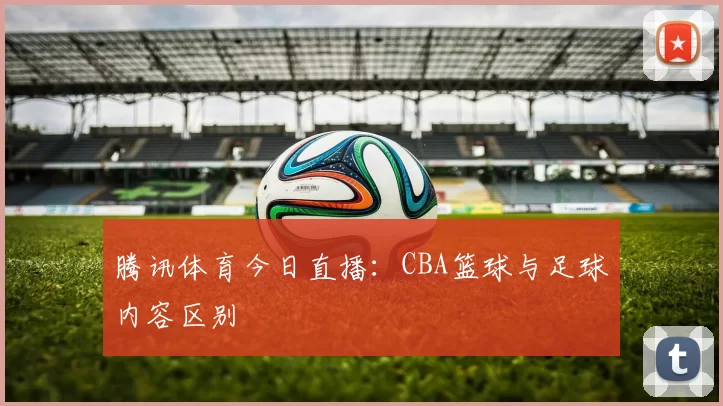 腾讯体育今日直播：CBA篮球与足球内容区别