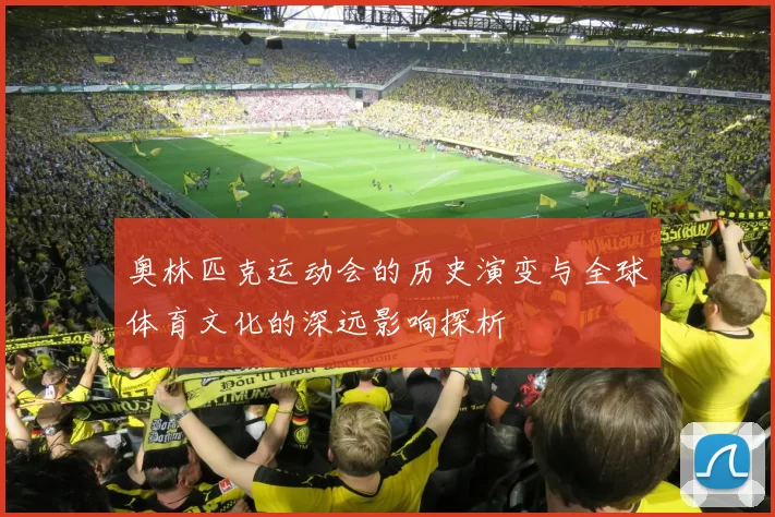 奥林匹克运动会的历史演变与全球体育文化的深远影响探析