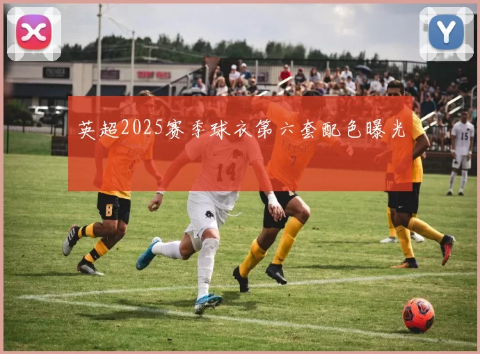 英超2025赛季球衣第六套配色曝光