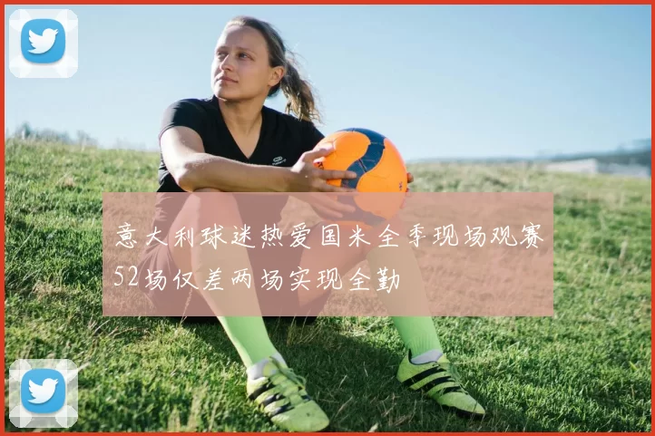 意大利球迷热爱国米全季现场观赛52场仅差两场实现全勤
