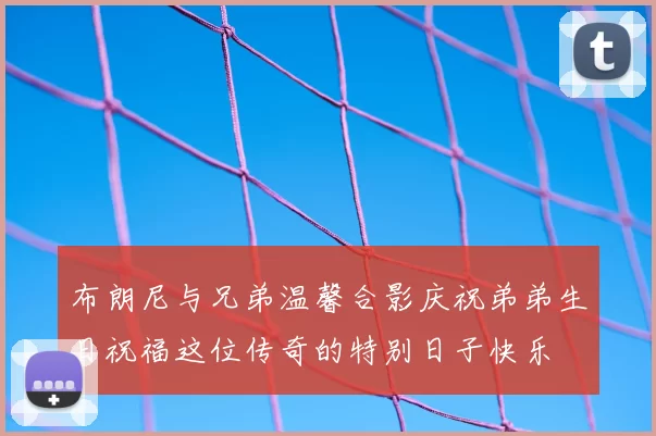 布朗尼与兄弟温馨合影庆祝弟弟生日祝福这位传奇的特别日子快乐