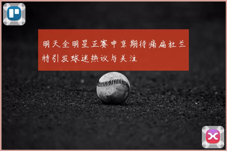 明天全明星正赛申京期待痛扁杜兰特引发球迷热议与关注