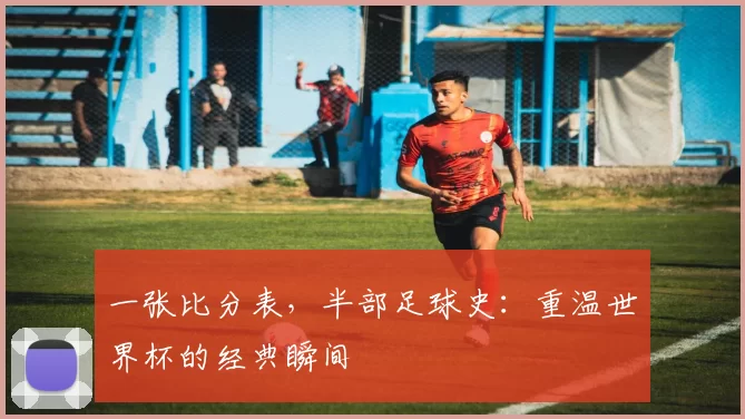 一张比分表，半部足球史：重温世界杯的经典瞬间