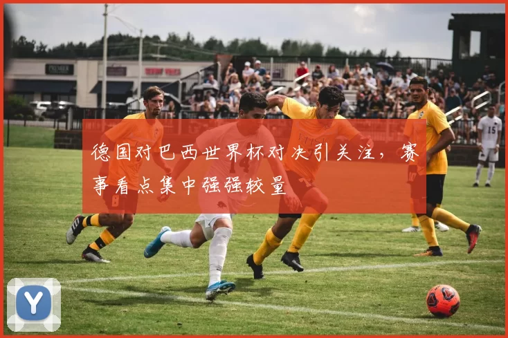 德国对巴西世界杯对决引关注，赛事看点集中强强较量