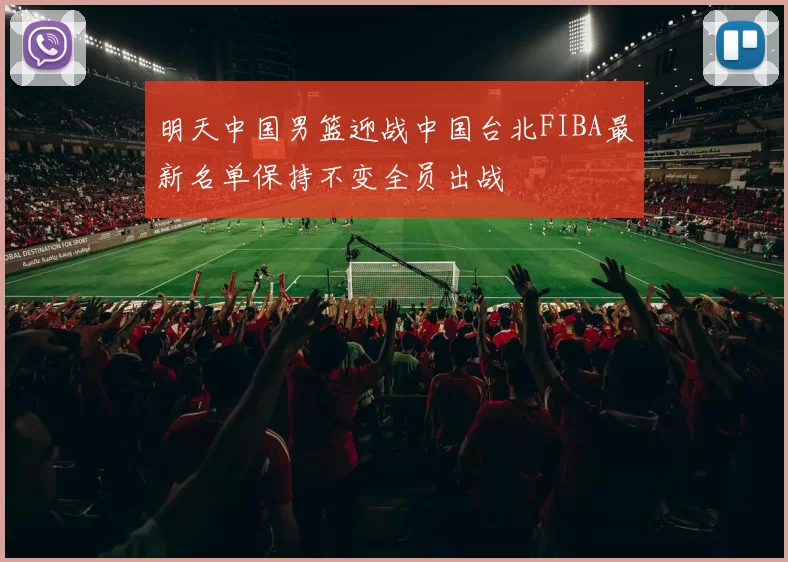 明天中国男篮迎战中国台北FIBA最新名单保持不变全员出战