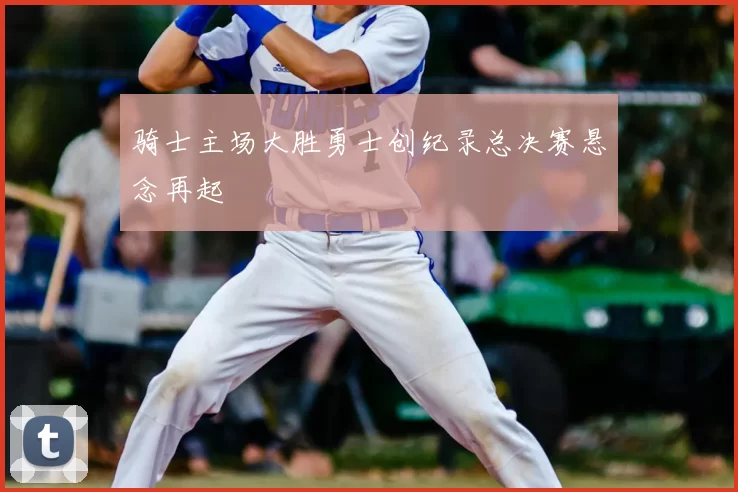 骑士主场大胜勇士创纪录总决赛悬念再起