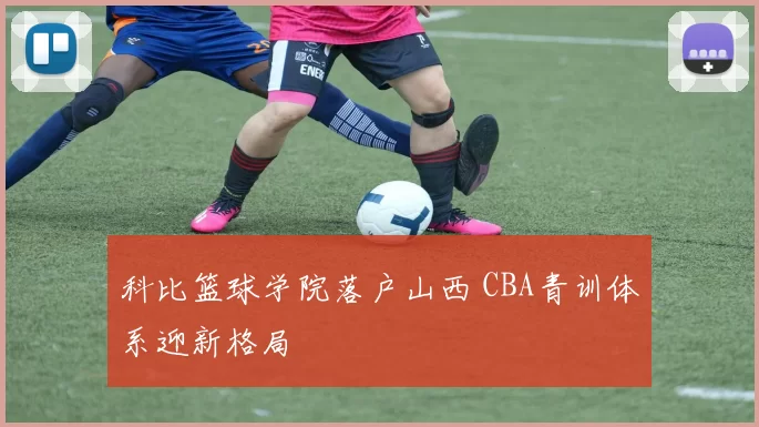 科比篮球学院落户山西 CBA青训体系迎新格局