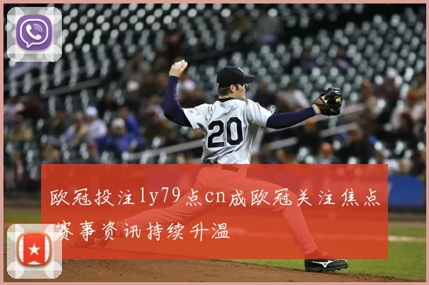 欧冠投注ly79点cn成欧冠关注焦点 赛事资讯持续升温