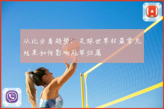 从比分看趋势：足球世界杯最常见结果如何影响冠军归属