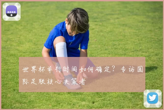 世界杯举行时间如何确定？专访国际足联核心决策者