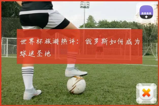 世界杯旅游热评：俄罗斯如何成为球迷圣地
