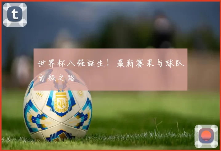 世界杯八强诞生！最新赛果与球队晋级之路
