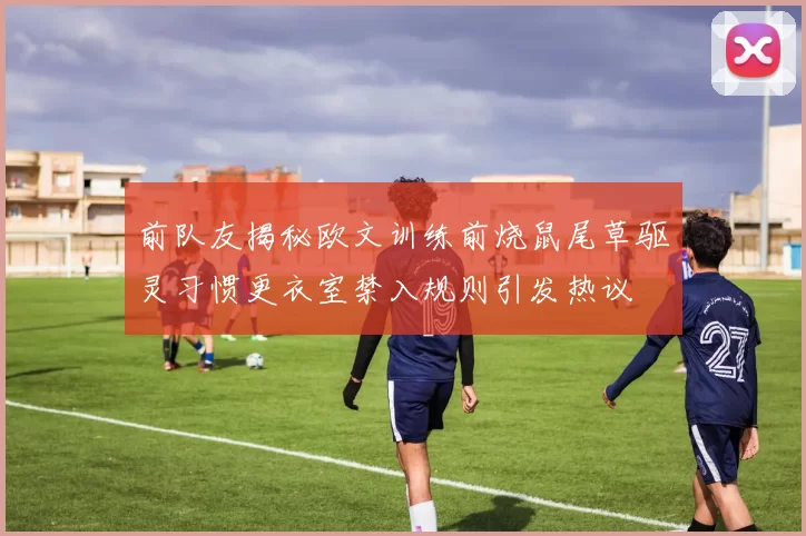 前队友揭秘欧文训练前烧鼠尾草驱灵习惯更衣室禁入规则引发热议