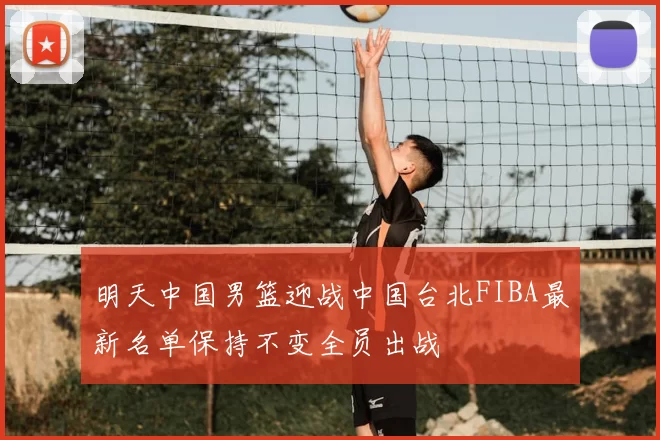明天中国男篮迎战中国台北FIBA最新名单保持不变全员出战
