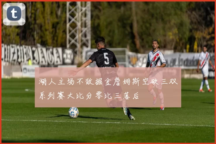 湖人主场不敌掘金詹姆斯空砍三双系列赛大比分零比三落后