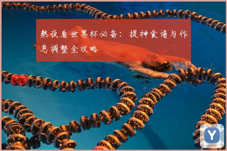 熬夜看世界杯必备:提神食谱与作息调整全攻略
