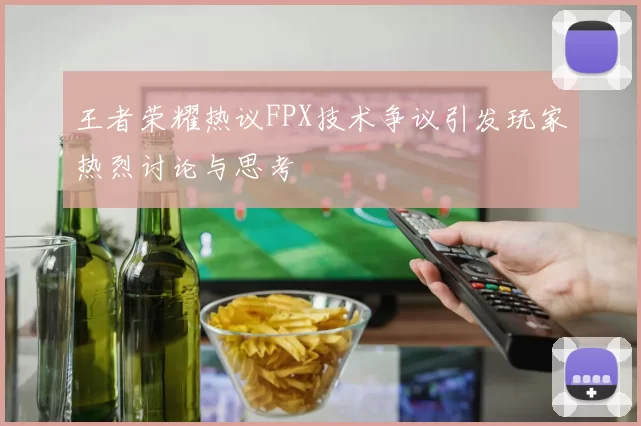 王者荣耀热议FPX技术争议引发玩家热烈讨论与思考