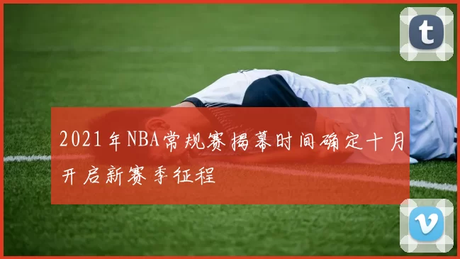 2021年NBA常规赛揭幕时间确定十月开启新赛季征程