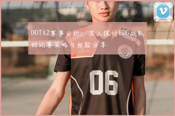 DOTA2赛事分析：深入探讨EDG战队的比赛策略与经验分享
