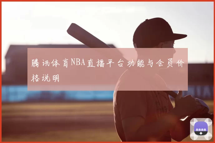 腾讯体育NBA直播平台功能与会员价格说明