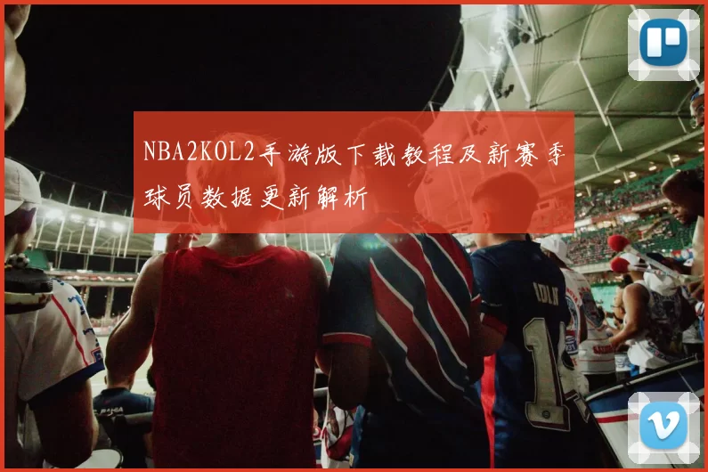 NBA2KOL2手游版下载教程及新赛季球员数据更新解析