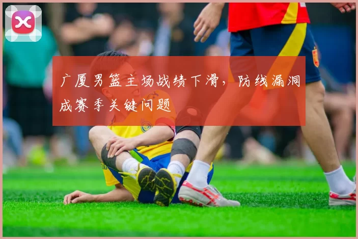广厦男篮主场战绩下滑，防线漏洞成赛季关键问题
