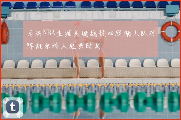 马洪NBA生涯关键战役回顾湖人队对阵凯尔特人经典时刻