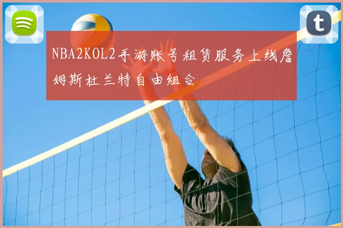 NBA2KOL2手游账号租赁服务上线詹姆斯杜兰特自由组合