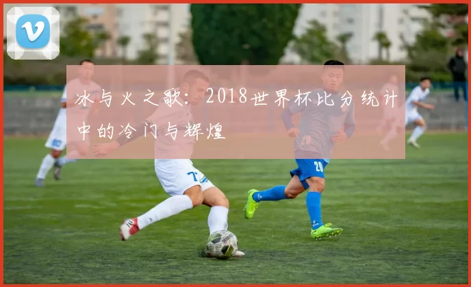 冰与火之歌：2018世界杯比分统计中的冷门与辉煌