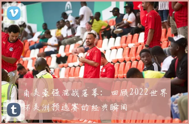 南美豪强混战落幕：回顾2022世界杯美洲预选赛的经典瞬间