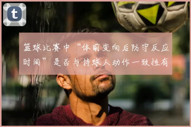 篮球比赛中“体前变向后防守反应时间”是否与持球人动作一致性有关