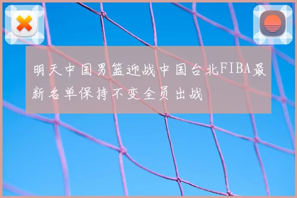 明天中国男篮迎战中国台北FIBA最新名单保持不变全员出战