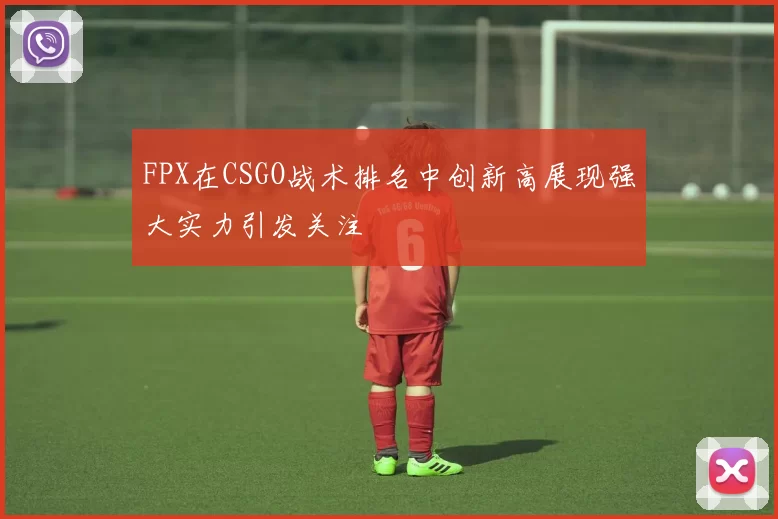 FPX在CSGO战术排名中创新高展现强大实力引发关注