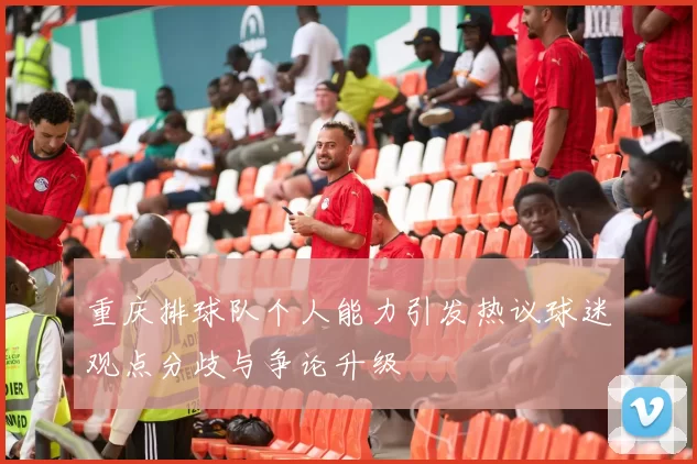 重庆排球队个人能力引发热议球迷观点分歧与争论升级