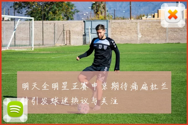 明天全明星正赛申京期待痛扁杜兰特引发球迷热议与关注