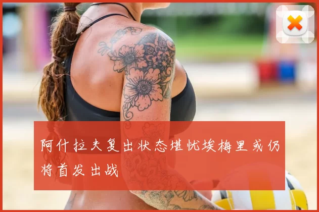 阿什拉夫复出状态堪忧埃梅里或仍将首发出战