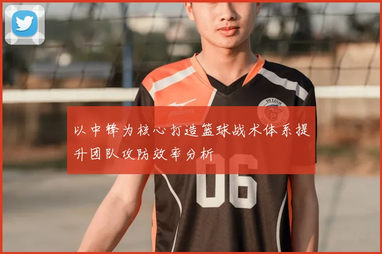 以中锋为核心打造篮球战术体系提升团队攻防效率分析