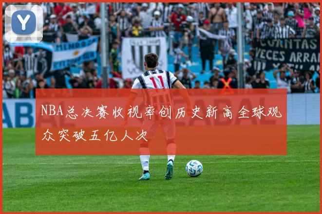 NBA总决赛收视率创历史新高全球观众突破五亿人次