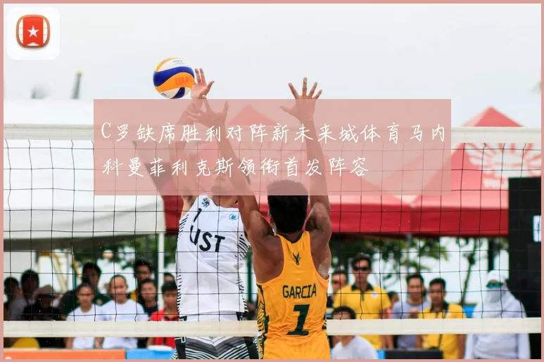 C罗缺席胜利对阵新未来城体育马内科曼菲利克斯领衔首发阵容