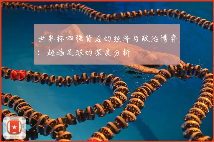 世界杯四强背后的经济与政治博弈：超越足球的深度分析