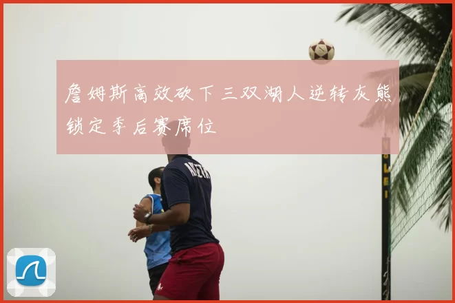 詹姆斯高效砍下三双湖人逆转灰熊锁定季后赛席位